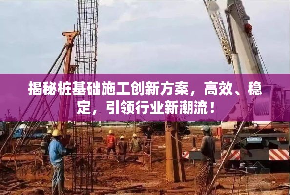 揭秘桩基础施工创新方案,高效、稳定,引领行业新潮流!