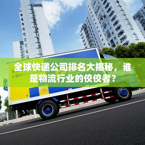 全球快递公司排名大揭秘,谁是物流行业的佼佼者?