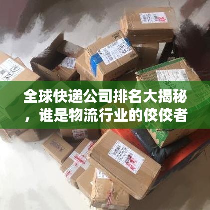 全球快递公司排名大揭秘,谁是物流行业的佼佼者?