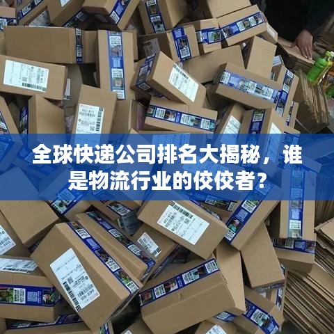 全球快递公司排名大揭秘,谁是物流行业的佼佼者?