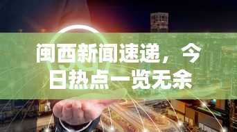 闽西新闻速递,今日热点一览无余