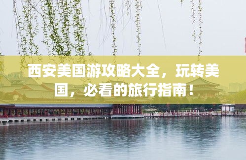 西安美国游攻略大全,玩转美国,必看的旅行指南!