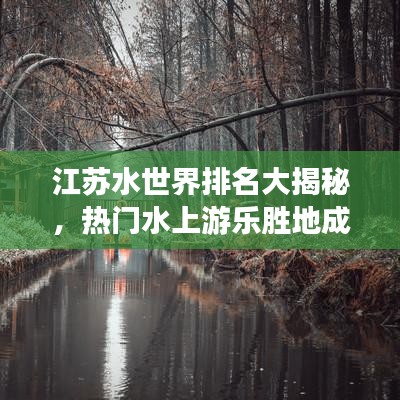 江苏水世界排名大揭秘,热门水上游乐胜地成旅游新宠