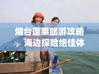 烟台蓬莱旅游攻略,海边探险绝佳体验,带你领略仙境之美