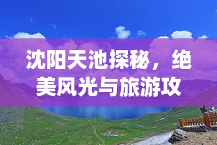 沈阳天池探秘,绝美风光与旅游攻略全掌握
