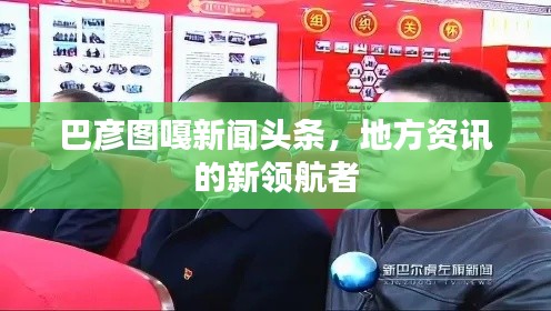 巴彦图嘎新闻头条,地方资讯的新领航者