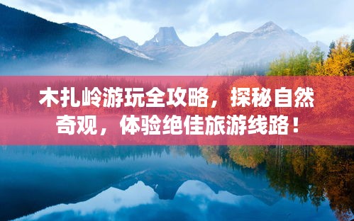 木扎岭游玩全攻略,探秘自然奇观,体验绝佳旅游线路!