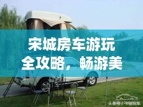 宋城房车游玩全攻略,畅游美景,尽享舒适之旅!