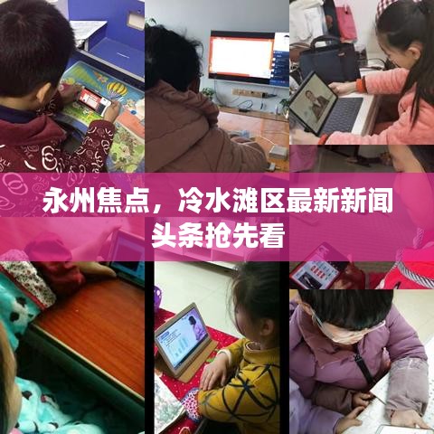 永州焦点,冷水滩区最新新闻头条抢先看