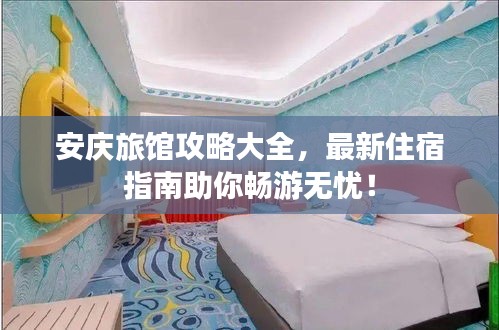 安庆旅馆攻略大全,最新住宿指南助你畅游无忧!