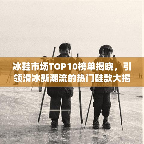 冰鞋市场TOP10榜单揭晓，引领滑冰新潮流的热门鞋款大揭秘！