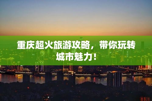 重庆超火旅游攻略,带你玩转城市魅力!