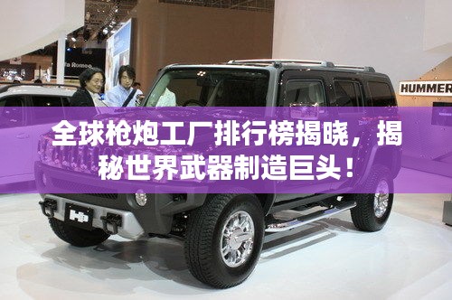 全球枪炮工厂排行榜揭晓，揭秘世界武器制造巨头！