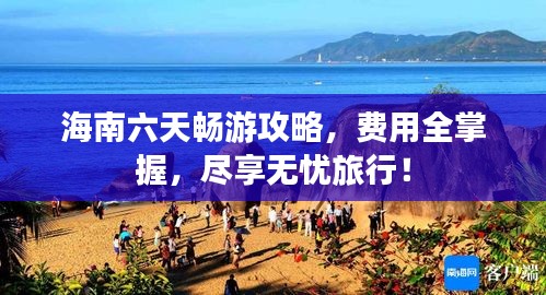 海南六天畅游攻略,费用全掌握,尽享无忧旅行!