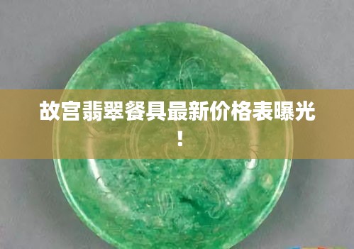 故宫翡翠餐具最新价格表曝光!