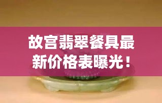 故宫翡翠餐具最新价格表曝光!