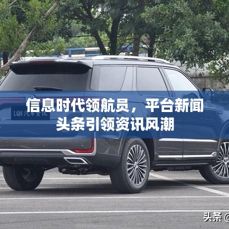信息时代领航员,平台新闻头条引领资讯风潮