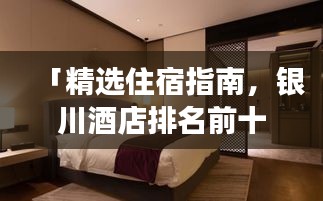 「精选住宿指南,银川酒店排名前十,体验非凡之旅之旅」