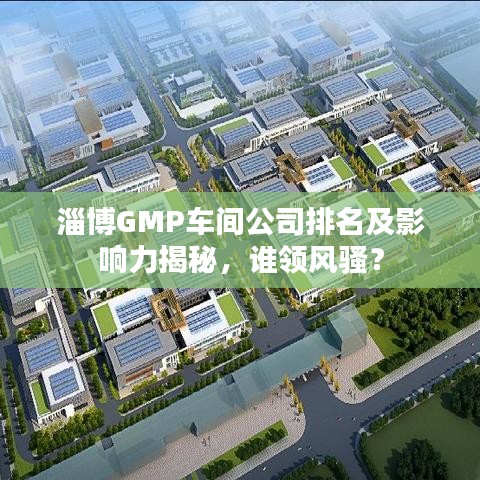 淄博GMP车间公司排名及影响力揭秘,谁领风骚?