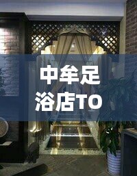 中牟足浴店TOP10排名揭晓,最佳放松身心好去处