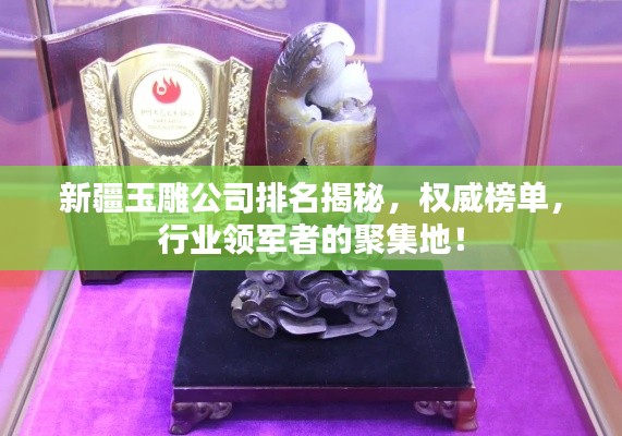 新疆玉雕公司排名揭秘，权威榜单，行业领军者的聚集地！