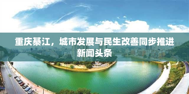 重庆綦江,城市发展与民生改善同步推进新闻头条