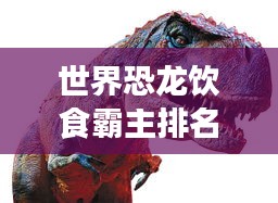 世界恐龙饮食霸主排名,揭秘史前巨兽的餐桌偏好