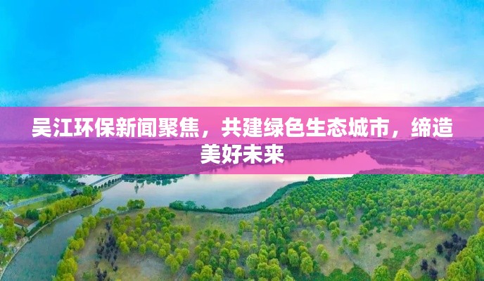吴江环保新闻聚焦,共建绿色生态城市,缔造美好未来