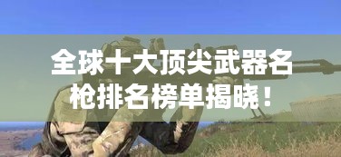 全球十大顶尖武器名枪排名榜单揭晓!