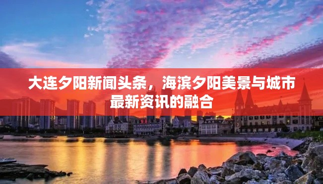 大连夕阳新闻头条,海滨夕阳美景与城市最新资讯的融合