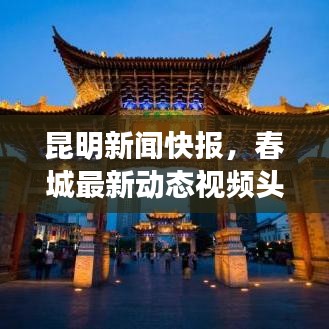 昆明新闻快报，春城最新动态视频头条展现