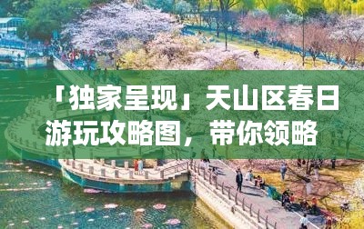 「独家呈现」天山区春日游玩攻略图,带你领略醉人春景魅力
