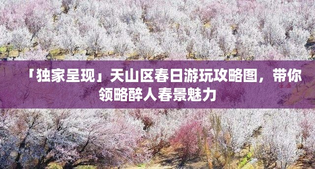 「独家呈现」天山区春日游玩攻略图,带你领略醉人春景魅力