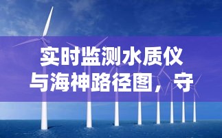 实时监测水质仪与海神路径图,守护海洋环境的双重保障利器