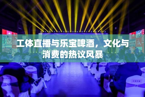 工体直播与乐宝啤酒，文化与消费的热议风暴