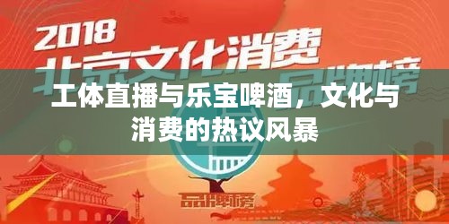 工体直播与乐宝啤酒,文化与消费的热议风暴