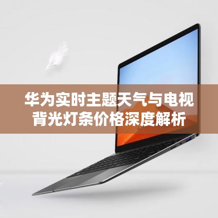 华为实时主题天气与电视背光灯条价格深度解析