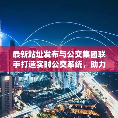 最新站址发布与公交集团联手打造实时公交系统，助力城市交通智能化升级