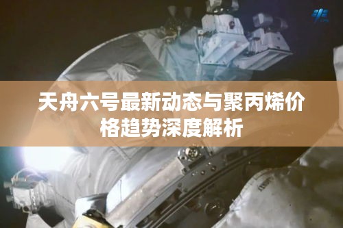 天舟六号最新动态与聚丙烯价格趋势深度解析