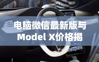 电脑微信最新版与Model X价格揭秘,科技生活最新动态速览