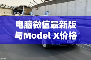 电脑微信最新版与Model X价格揭秘,科技生活最新动态速览