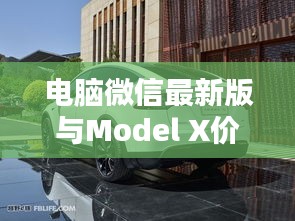电脑微信最新版与Model X价格揭秘,科技生活最新动态速览