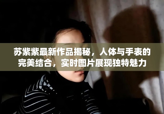 苏紫紫最新作品揭秘,人体与手表的完美结合,实时图片展现独特魅力