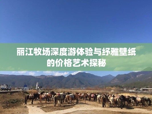 丽江牧场深度游体验与纾雅壁纸的价格艺术探秘