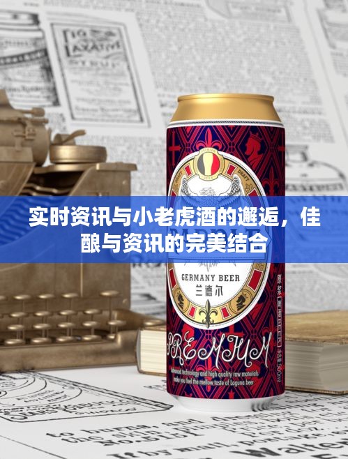 实时资讯与小老虎酒的邂逅,佳酿与资讯的完美结合