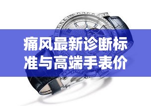 痛风最新诊断标准与高端手表价格解析,聚焦香港Lafite手表价格探讨
