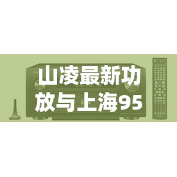 山凌最新功放与上海956实时技术，音频领域革新与发展揭秘