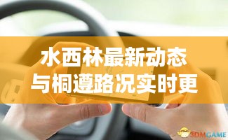 水西林最新动态与桐遵路况实时更新报告,今日必备资讯