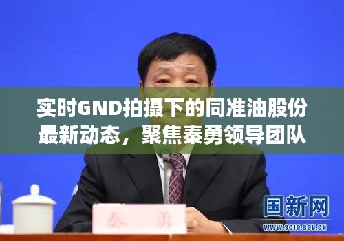 实时GND拍摄下的同准油股份最新动态,聚焦秦勇领导团队的变革与发展