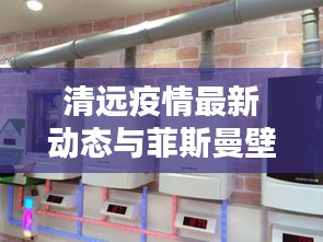 清远疫情最新动态与菲斯曼壁挂炉价格深度解析